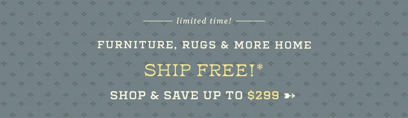 limited time! furniture, rugs & more home ship free! shop & save up to $299