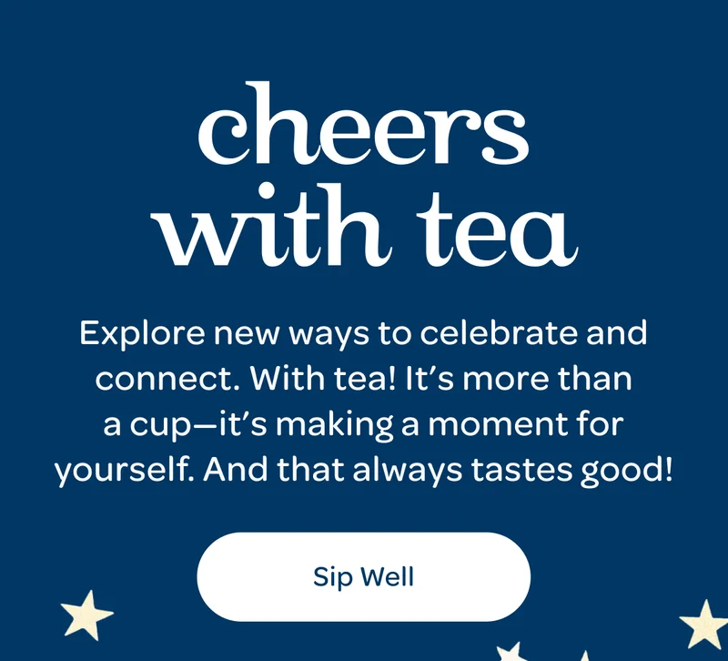 Cheers with tea - Explore new ways to celebrate and connect. With tea! It’s more than a cup—it’s making a moment for yourself. And that always tastes good! - Sip well