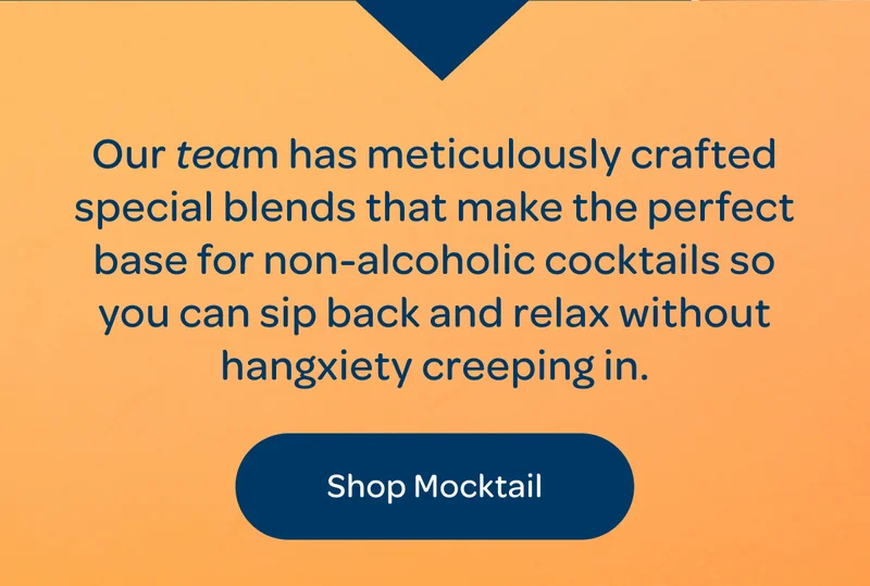 Our team has meticulously crafted special blends that make the perfect base for non-alcoholic cocktails so you can sip back and relax without hangxiety creeping in. - Shop Mocktail