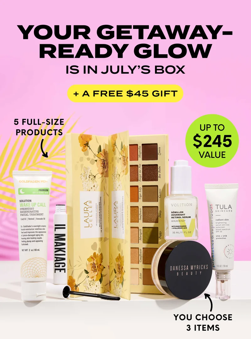 Your Getaway-Ready Glow Is in JULY’S BOX + A FREE $45 GIFT. UP TO $245VALUE - 5 FULL-SIZE PRODUCTS - YOU CHOOSE 3 ITEMS