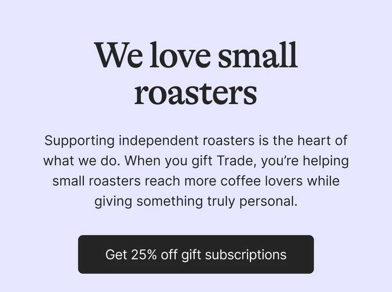We love small roasters. Supporting independent roasters is the heart of what we do. WHen you gift Trade, you're helping small roasters reach more coffee lovers while giving something truly personal. Get 25% off gift subscriptions