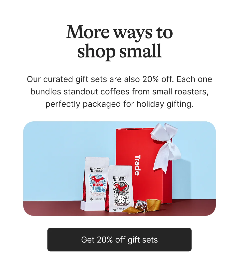 More ways to shop small. Our curtaed gift sets are also 20% off. Each one bundles standout coffees from small roasters, perfectly packaged for holiday gifting. Get 20% off gift sets.