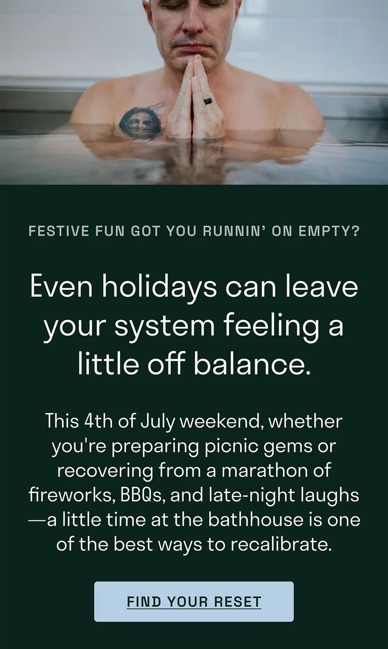 This 4th of July weekend, whether you're preparing picnic gems or recovering from a marathon of fireworks, BBQs, and late-night laughs—a little time at the bathhouse is one of the best ways to recalibrate.