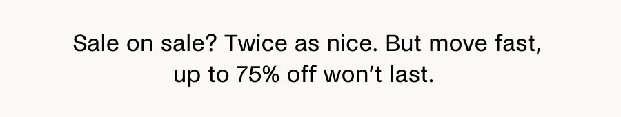 Sale on sale? Twice as nice. But move fast, the extra 25% off won't last.