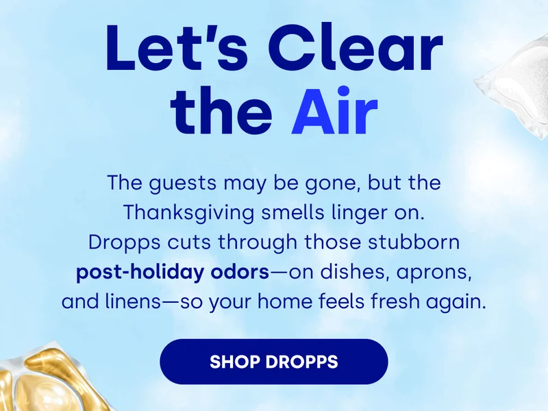 Let’s Clear the Air | The guests may be gone, but the Thanksgiving smells linger on. Dropps cuts through those stubborn post-holiday odors—on dishes, aprons, and linens—so your home feels fresh again. SHOP DROPPS