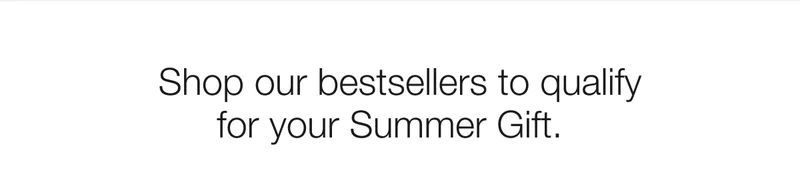 Shop our bestsellers to qualify for your Summer Gift.