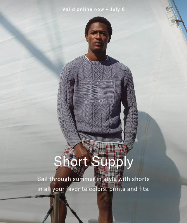 Valid in stores now - July 6 Short supply Sail through summer in style with shorts in all your favorite colors, prints and fits.