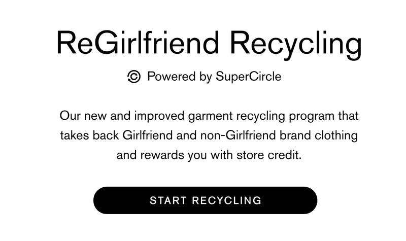 ReGirlfriend Recycling powered by SuperCircle Our new and improved garment recycling program that takes back Girlfriend and non-Girlfriend brand clothing and rewards you with store credit. START RECYCLING