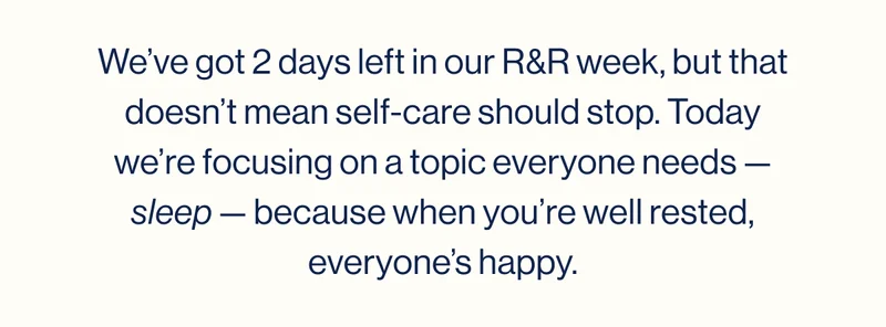 We’ve got 2 days left in our R&R week, but that doesn’t mean self-care should stop. Today we’re focusing on a topic everyone needs — sleep — because when you’re well rested, everyone’s happy.