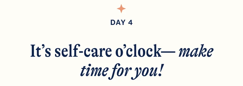DAY 4- It’s self-care o’clock— make time for you!
