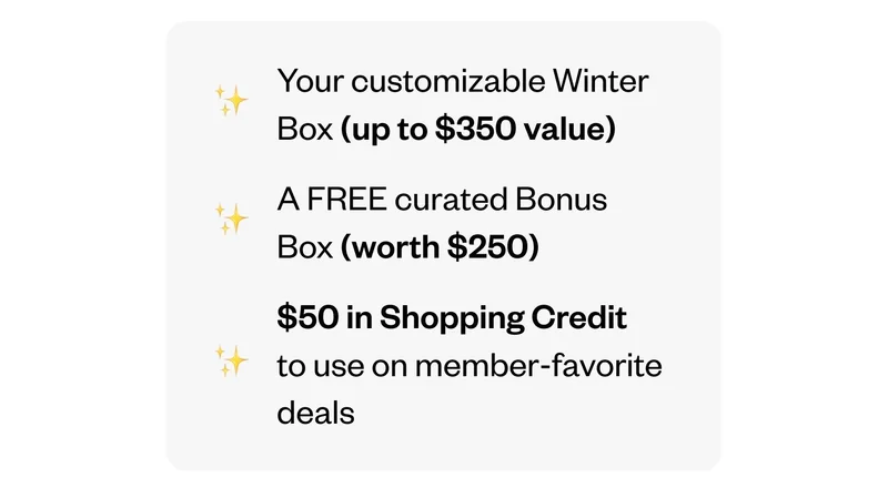Your customizable Winter Box (up to $350 value) | A FREE curated Bonus Box (worth $250) | $50 in Shopping Credit to use on member-favorite deals