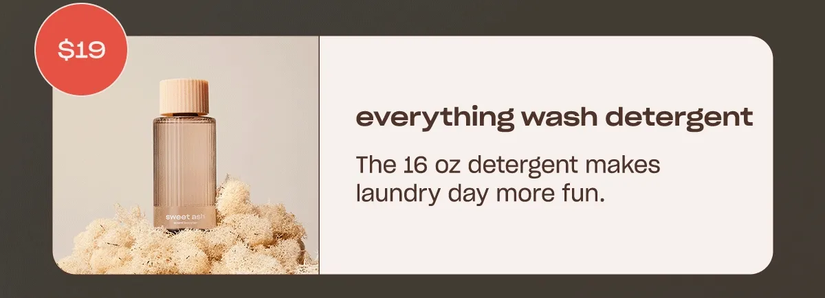 everything wash [badge: $19] The 16 oz detergent makes laundry day more fun.
