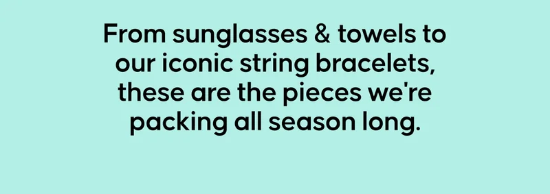 From sunglasses & towels to our iconic string bracelets, these are the pieces we're packing all season long.