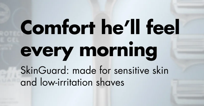 Comfort he’ll feel every morning. SkinGuard: made for sensitive skin and low-irritation shaves Comfort he’ll feel every morning. SkinGuard: made for sensitive skin and low-irritation shaves