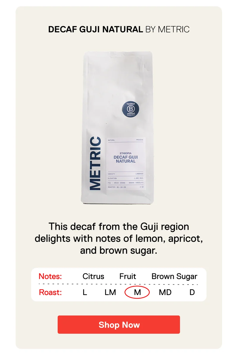 Decaf Guji Natural BY Metric. This decaf from the Guji region delights with notes of lemon, apricot, and brown sugar. Shop Now.