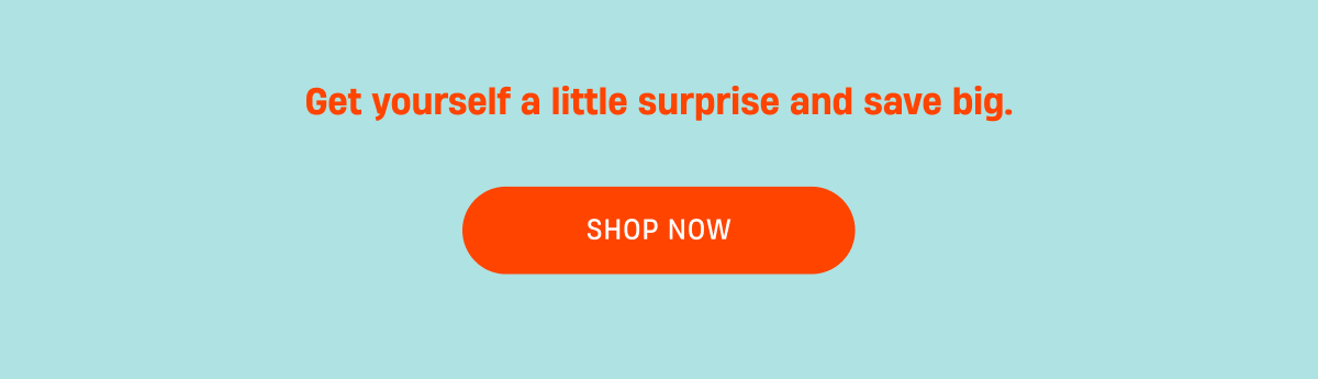 Get yourself a little surprise and save big. Shop now.