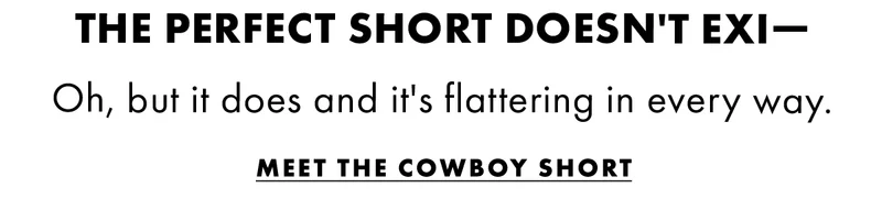 The perfect short doesn't exi— Oh, but it does and it's flattering in every way. Meet the Cowboy Short