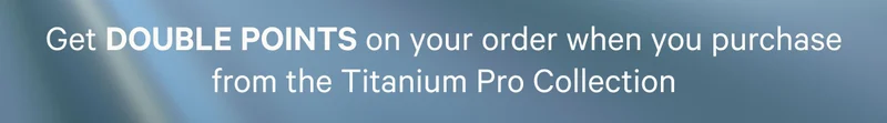 Get Double Points on your order when you purchase from the Titanium Pro Collection