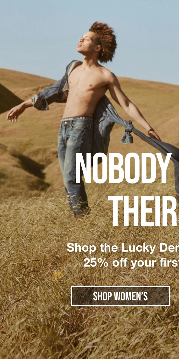 Nobody Forgets their First. Shop the Lucky Denim Lineup and take 25% off your first full-price jeans. Shop Women's