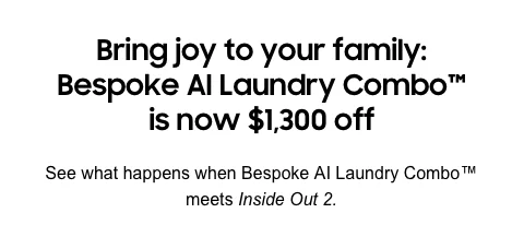Bring joy to your family:Bespoke AI Laundry Combo™ is now $1,300 off - See what happens when Bespoke AI Laundry Combo™ meets Inside Out 2.