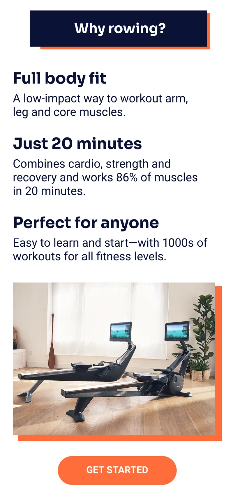 Why rowing? Full body fit: A low-impact way to workout arm, leg and core muscles. Just 20 minutes: Combines radio, strength and recovery and works 86% of muscles in 20 minutes. Perfect for anyone: Easy to learn and start—with 1000s of workouts for all fitness levels. Get started