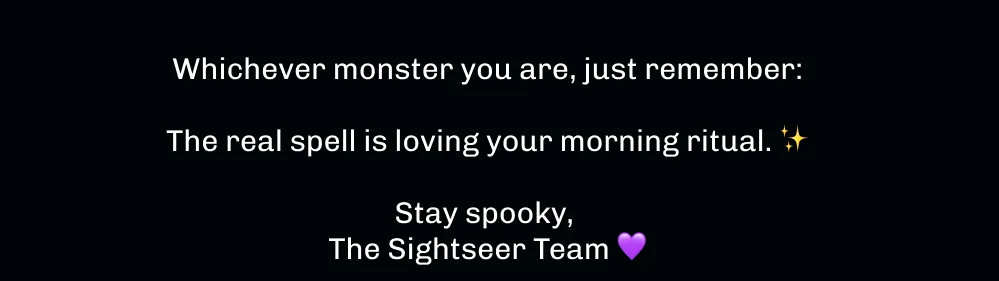 Whichever monster you are, just remember:  The real spell is loving your morning ritual. ✨  Stay spooky,  The Sightseer Team 💜