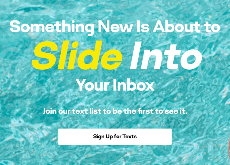 Something New Is About To Slide Into Your Inbox | Join our text list to be the first to see it. | Sign up for Texts