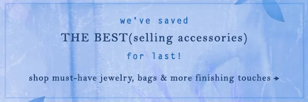 we've saved the best(selling accessories) for last! shop must-have jewelry, bags & more finishing touches
