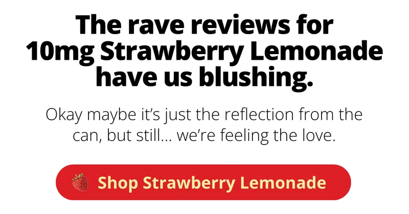 The rave reviews for 10mg Strawberry Lemonade have us blushing. [Shop Strawberry Lemonade]