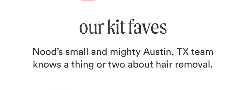 H2: Our Kit Faves S2: Nood’s small and mighty Austin, TX team knows a thing or two about hair removal.