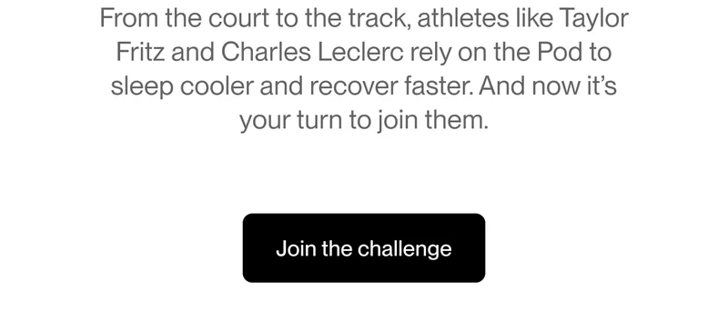 From the court to the track, athletes like Taylor Fritz and Charles Leclerc rely on the Pod to sleep cooler and recover faster. And now it’s your turn to join them.