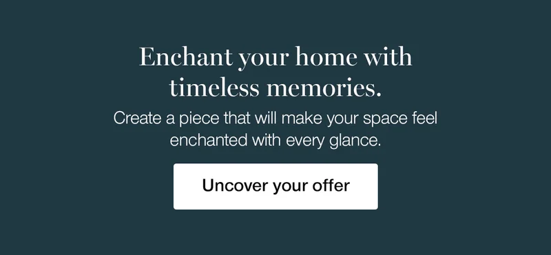 Enchant your home with timeless memories. Create a piece that will make your space feel enchanted with every glance.