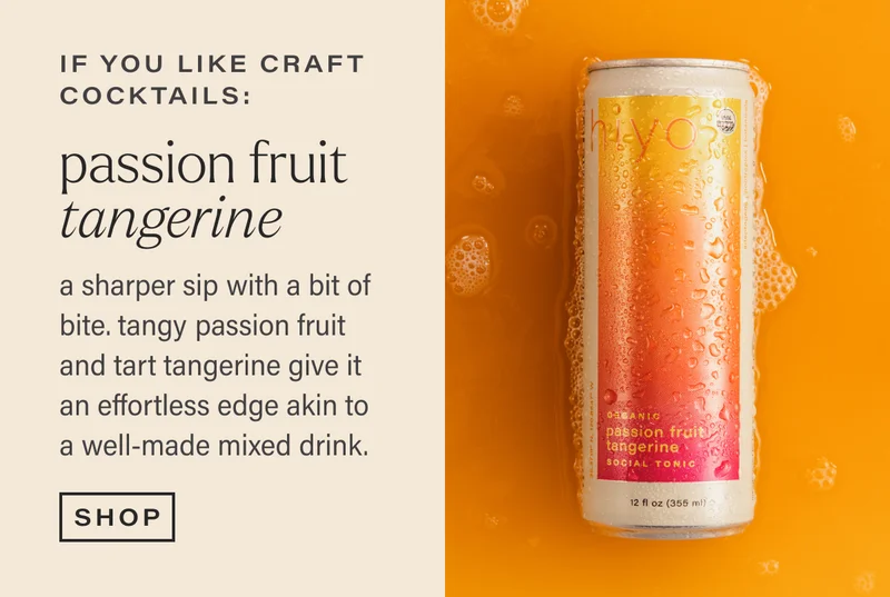 if you like craft cocktails: PASSION FRUIT TANGERINE. a sharper sip with a bit of bite. tangy passion fruit and tart tangerine give it an effortless edge akin to a well-made mixed drink. [SHOP]