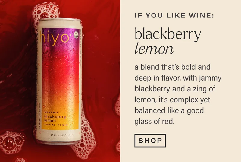 if you like wine: BLACKBERRY LEMON. a blend that's bold and deep in flavor. with jammy blackberry and a zing of lemon, it's complex yet balanced like a good glass of red. [SHOP]