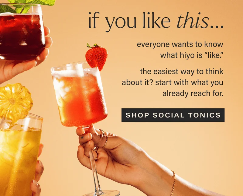 IF YOU LIKE THIS... everyone wants to know what hiyo is "like." the easiest way to think about it? start with what you already reach for. [SHOP SOCIAL TONICS]
