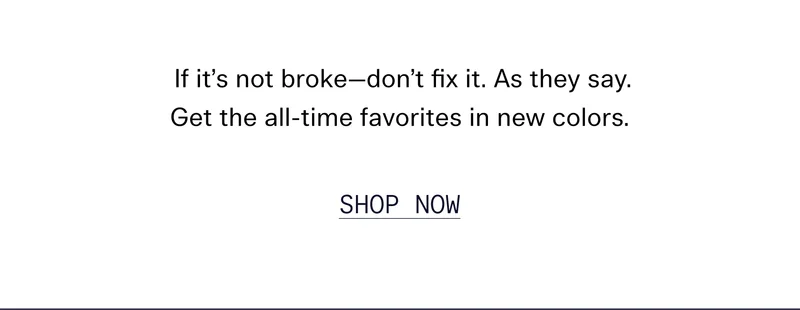 If it's not broke—don't fix it. As they say. Get the all-time favorites in new colors. | SHOP NOW