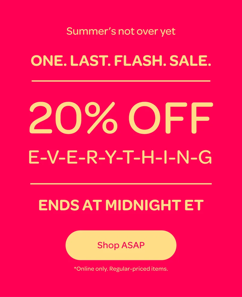 One last flash sale - 20% off E-V-E-R-Y-T-H-I-N-G ends at midnight ET - Shop ASAP