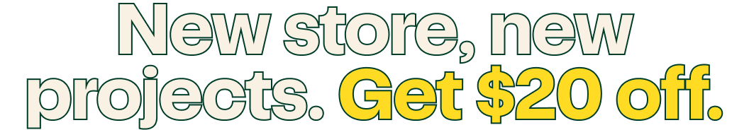 New store, new projects. Get $20 off.