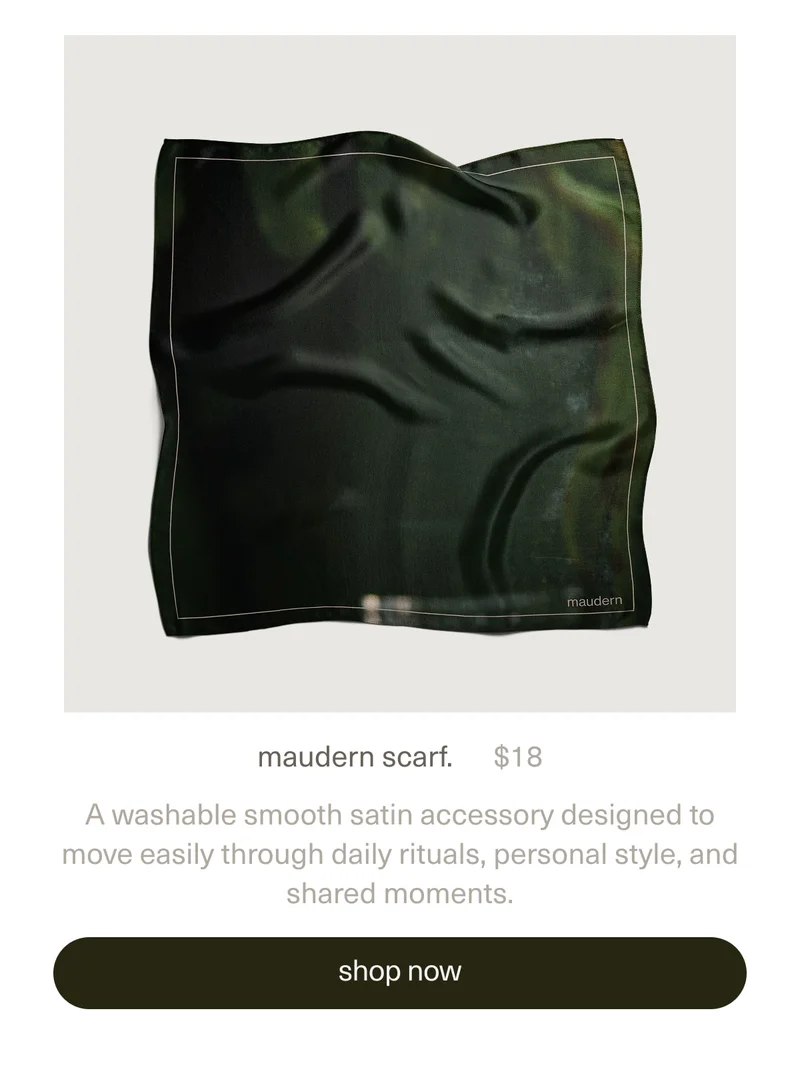 maudern scarf. | $18 | A washable smooth satin accessory designed to move easily through daily rituals, personal style, and shared moments. | [ shop now ]