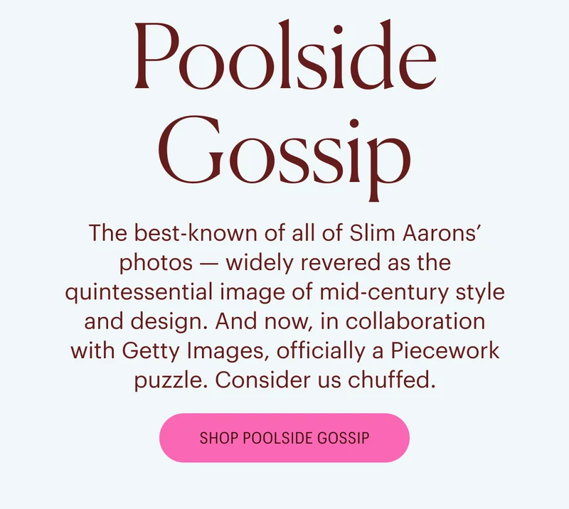 Poolside Gossip - The best-known of all of Slim Aarons’ photos — widely revered as the quintessential image of mid-century style and design. And now, in collaboration with Getty Images, officially a Piecework puzzle. Consider us chuffed.