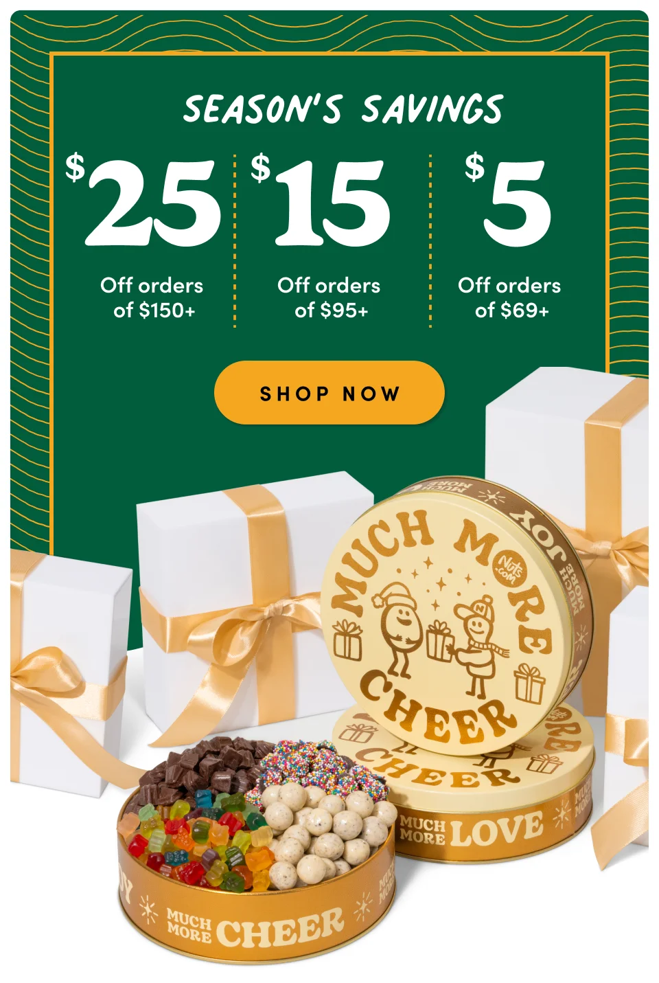 Seasons Savings ; $25 off on orders of $150+ ; $15 off on orders of $95+ : $5 off on orders of $69+ : Shop Now