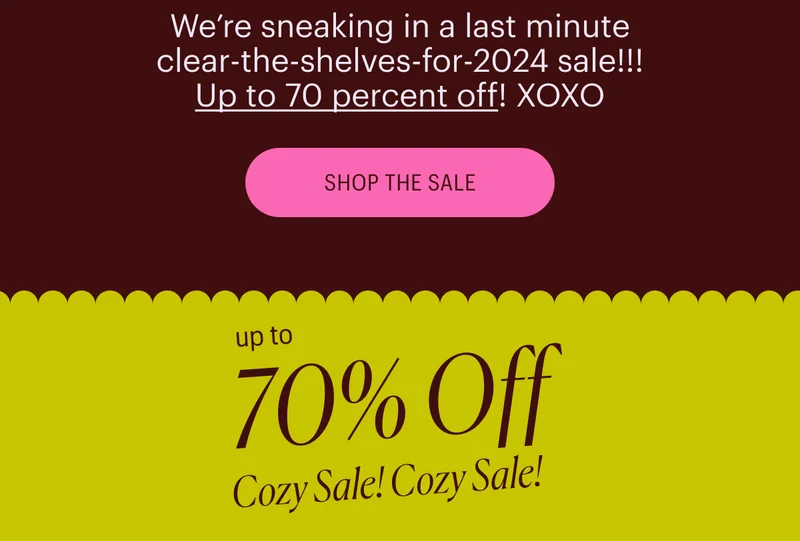 We’re sneaking in a last minute clear-the-shelves-for-2024 sale!!! Up to 70 percent off! XOXO - Up to 70% Off Cozy Sale!