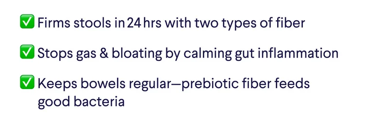 ✅ Firms stools in 24 hrs with two types of fiber. ✅ Stops gas & bloating by calming gut inflammation. ✅ Keeps bowels regular—prebiotic fiber feeds good bacteria.