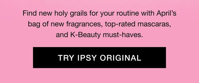 Find new holy grails for your routine with Aprilβs bag of new fragrances, top-rated mascaras, and K-Beauty must-haves. TRY IPSY ORIGINAL