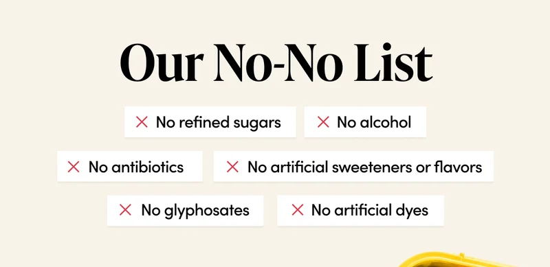 Our No-No List No artificial dyes No artificial sweeteners or flavors No refined sugars No alcohol No glyphosates No antibiotics
