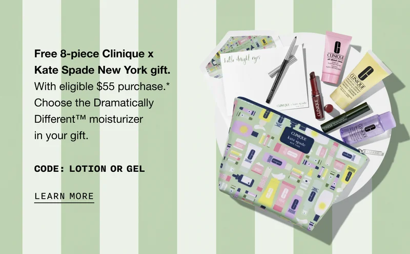 Free 8-piece Clinique x Kate Spade New York gift. With eligible $55 purchase.* Choose the Dramatically Different TM moisturizer in your gift. CODE: LOTION OR GEL | LEARN MORE