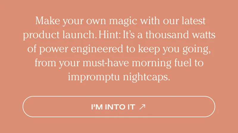 Make your own magic with our latest product launch. Hint: It's a thousand watts of power engineered to keep you going, from your must-have morning fuel to impromptu nightcaps. - I'm Into It