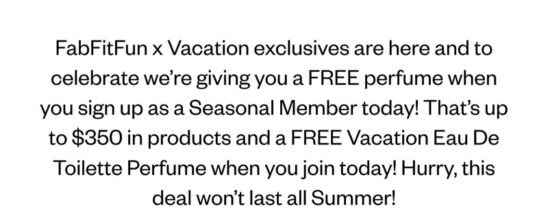 FabFitFun x Vacation exclusives are here and to celebrate we’re giving you a FREE perfume when you sign up as a Seasonal Member today! That’s up to $350 in products and a FREE Vacation Eau De Toilette Perfume when you join today! Hurry, this deal won’t last all Summer!