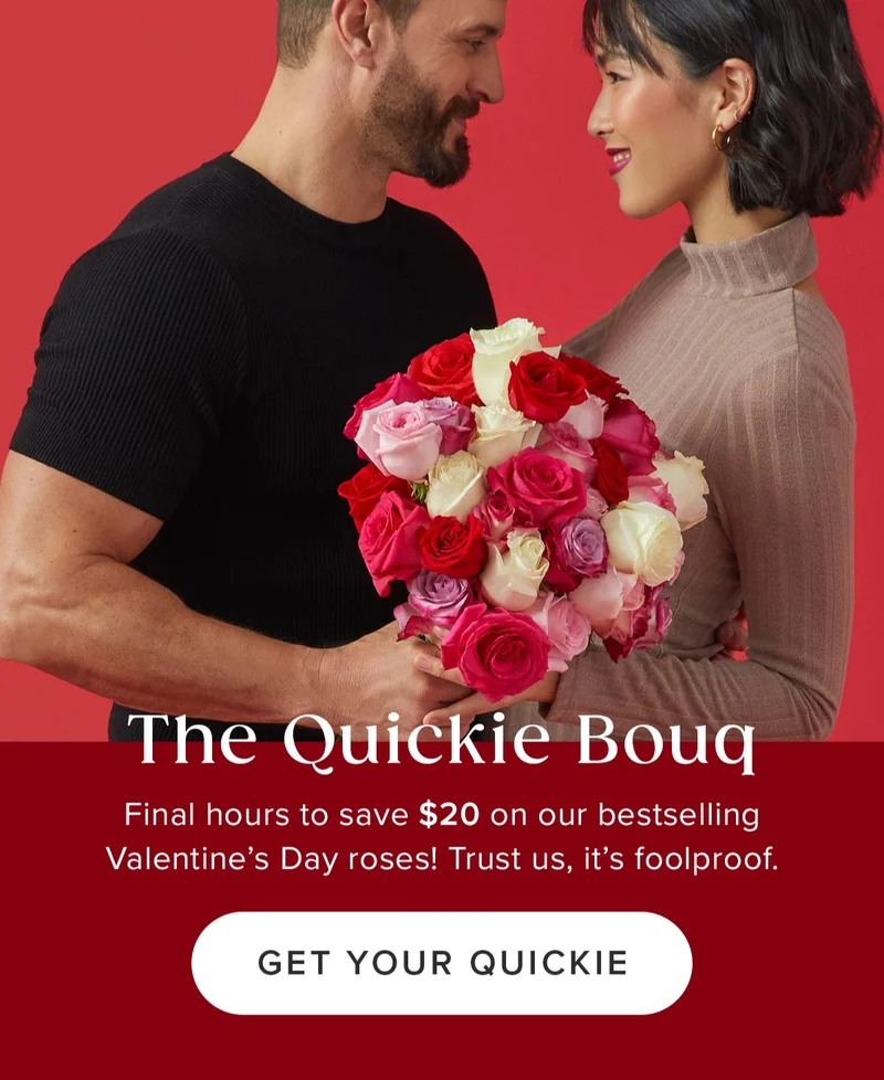 The Quickie Bouq! Final hours to save $20 on our bestselling Valentine's Day roses! Trust us, it's foolproof. Get Your Quickie.