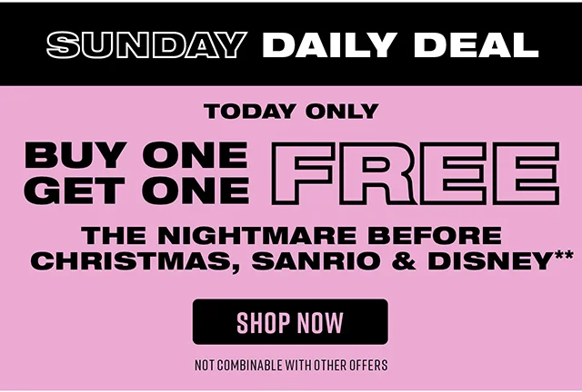 Sunday Daily Deal Buy One, Get One Free The Nightmare Before Christmas, Sanrio and Disney. Not Combinable with Other Offers. Shop Now